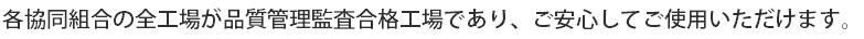 各協同組合の全工場が品質管理監査合格工場であり、ご安心してご使用いただけます。